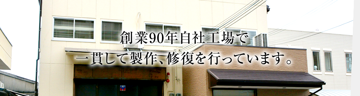 創業90年自社工場で一貫して製作、修復を行なっています。