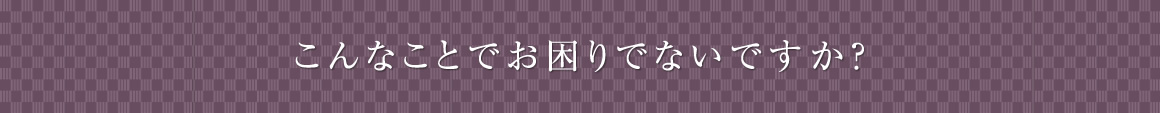 こんなことでお困りでないですか？