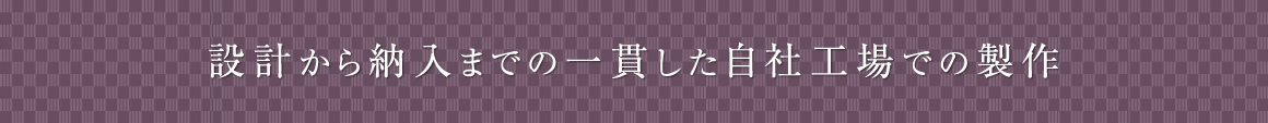 設計から納入までの一貫した自社工場での製作